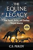 The Equine Legacy: How Horses, Mules, and Donkeys Shaped America by C S Purdy