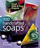 300 Handcrafted Soaps: Great Melt & Pour Projects by