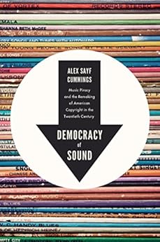 Democracy of Sound: Music Piracy and the Remaking of American Copyright in the Twentieth Century by [Cummings, Alex Sayf]