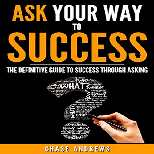 Ask Your Way to Success: The Definitive Guide to Success Through Asking: How to Transform Your Life by