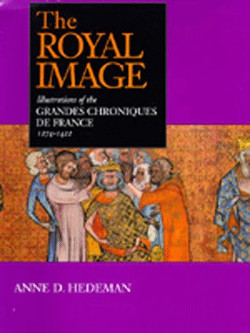 The Royal Image: Illustrations of the Grandes Chroniques de France, 1274-1422 (California Studies in by Anne D. Hedeman
