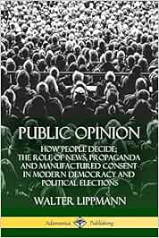Public Opinion: How People Decide; The Role of News, Propaganda and Manufactured Consent in Modern Democracy and Political Elections