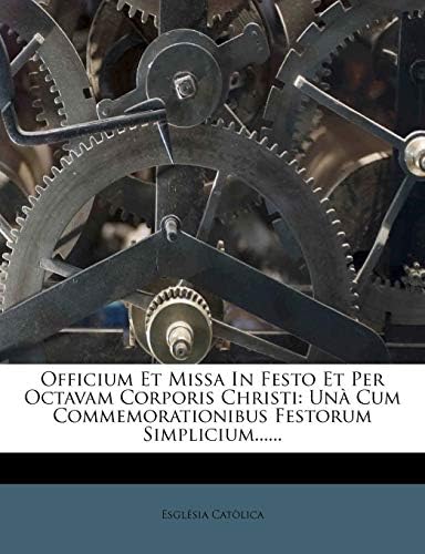Officium Et Missa in Festo Et Per Octavam Corporis Christi: Una Cum Commemorationibus Festorum Simplicium......