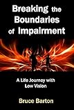 Breaking the Boundaries of Impairment: A Life Journey With Low Vision by Bruce Barton