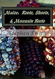 Maize: Roots, Shoots, & Moccasin Boots by Stephen Smith, Dr. Hebron Smith