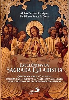 Excelências da Sagrada Eucaristia: Catequese sobre a Eucaristia. Roteiros para Adoração ao Santíssimo Sacramento. Mês Eucarístico e Seleta de Orações Eucarísticas (Devocional)