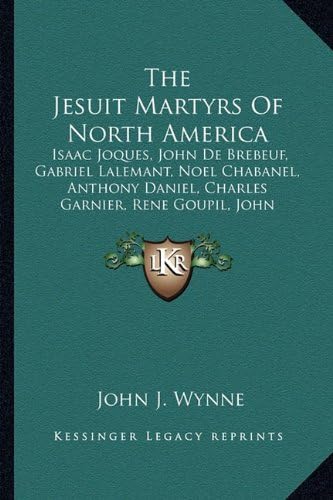 The Jesuit Martyrs Of North America: Isaac Joques, John De Brebeuf, Gabriel Lalemant, Noel Chabanel, Anthony Daniel, Charles Garnier, Rene Goupil, John Lalande
