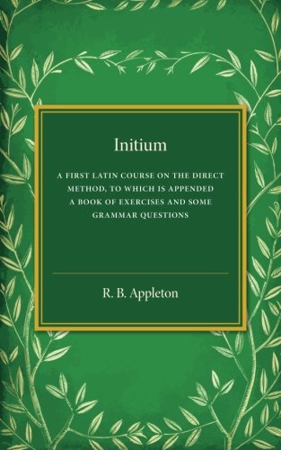 Initium: A First Latin Course on the Direct Method, to Which Is Appended a Book of Exercises and Some Grammar Questions