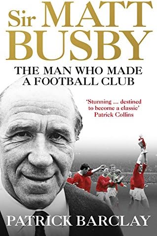 Sir Matt Busby: The Man Who Made a Football Club