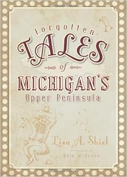 Forgotten Tales of Michigan's Upper Peninsula, by Lisa A. Shiel