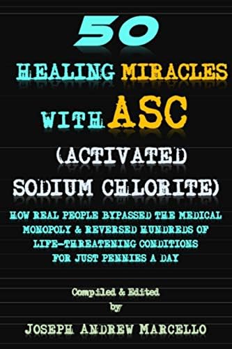 50 Healing Miracles with ASC (Activated Sodium Chlorite): HOW REAL PEOPLE BYPASSED THE MEDICAL MONOPOLY & REVERSED HUNDREDS OF LIFE-THREATENING CONDITIONS FOR JUST PENNIES A DAY: 1