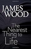 The Nearest Thing to Life (The Mandel Lectures in the Humanities at Brandeis University) by James Wood