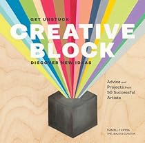 Creative Block: Get Unstuck; Discover New Ideas. Advice  Projects from 50 Successful Artists