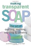 Making Transparent Soap: The Art Of Crafting, Molding, Scenting & Coloring by Catherine Failor