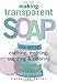 Making Transparent Soap: The Art Of Crafting, Molding, Scenting & Coloring