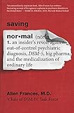 Saving Normal: An Insider's Revolt against Out-of-Control Psychiatric Diagnosis, DSM-5, Big Pharma, and the Medicalization of Ordinary Life