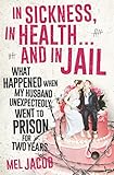 In Sickness, in Health . . . and in Jail: What Happened When My Husband Unexpectedly Went to Prison by 