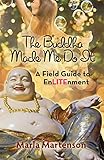 The Buddha Made Me Do It: A Field Guide to EnLITEnment by Marla Martenson