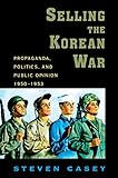 Selling the Korean War: Propaganda, Politics, and Public Opinion in the United States, 1950-1953 by Steven Casey