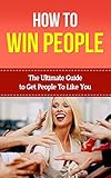 How To Win People - The Ultimate Guide To Get People To Like You (How To Win People, How To Deal With Difficult People, How To Win People And Influence, How To Deal With Narcissists)
