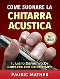 Come Suonare La Chitarra Acustica: Il Libro Definitivo Di Chitarra Acustica Per Principianti (Italia by Pauric Mather