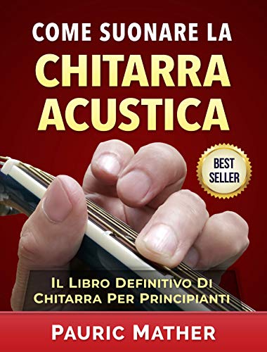 Come Suonare La Chitarra Acustica: Il Libro Definitivo Di Chitarra Acustica Per Principianti (Italia by Pauric Mather