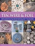 The Illustrated Guide to Crafting with Tin, Wire and Foil: Create stunning decorative items for the home and garden with 100 step-by-step projects by 