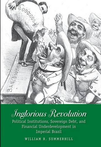 Inglorious Revolution: Political Institutions, Sovereign Debt, and Financial Underdevelopment in Imperial Brazil (Yale Series in Economic and Financial History)