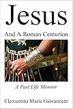 Jesus And A Roman Centurion: A Past Life Memoir by Clementina Marie Giovannetti