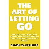 The Art of Letting GO: How to Let Go of the Past, Look Forward to the Future, and Finally Enjoy the Emotional Freedom You Des