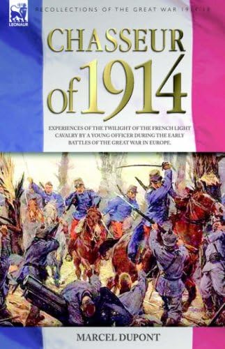Chasseur of 1914: Experiences of the Twilight of the French Light Cavalry by a Young Officer During the Early Battles of the Great War in Europe