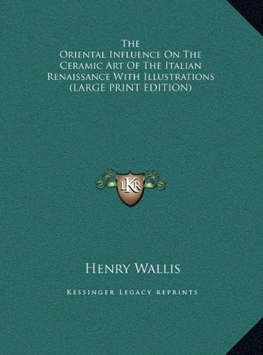 The Oriental Influence On The Ceramic Art Of The Italian Renaissance With Illustrations (LARGE PRINT EDITION)