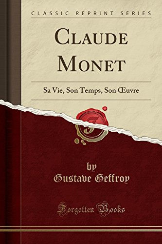 Claude Monet: Sa Vie, Son Temps, Son Œuvre (Classic Reprint) (French Edition) by Gustave Geffroy