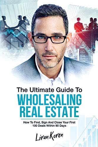 The Ultimate Guide To Wholesaling Real Estate How To Find Sign And Close Your First 100 Deals Within 90 Days Koren Liran 9781707815029 Amazon Com Books
