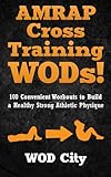 AMRAP Cross Training WODs! 100 Convenient Workouts to Build a Healthy Strong Athletic Physique