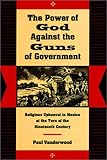 Front cover for the book The Power of God Against the Guns of Government: Religious Upheaval in Mexico at the Turn of the Nineteenth Century by Paul Vanderwood