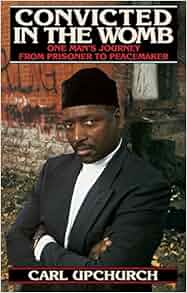 Convicted In The Womb One Man S Journey From Prisoner To Peacemaker Carl Upchurch