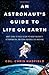 An Astronaut's Guide to Life on Earth: What Going to Space Taught Me About Ingenuity, Determination, and Being Prepared for Anything