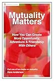 Mutuality Matters How You Can Create More Opportunity, Adventure & Friendship With Others