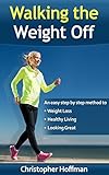 Walking The Weight Off: An easy step by step guide to weight loss, healthy living, and looking great