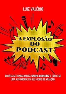 Livro A explosão do Podcast: DIVIRTA-SE TRABALHANDO, GANHE DINHEIRO E TORNE-SE UMA AUTORIDADE EM SEU NICHO