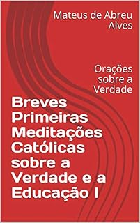 Breves Primeiras Meditações Católicas sobre a Verdade e a Educação I: Orações sobre a Verdade (Estudos Católicos sobre Verdade e Educação Livro 1)