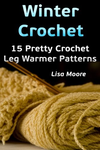 Winter Crochet: 15 Pretty Crochet Leg Warmer Patterns: (Crochet Patterns) (Winter Fashion) (Volume 2)