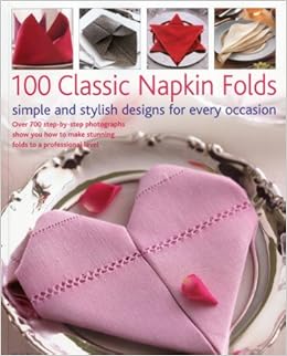 100 Classic Napkin Folds: simple and stylish napkins for every occasion: Over 700 step-by-step photographs show you how to make stunning folds to a professional level 100 Classic Napkin Folds: simple and stylish napkins for every occasion: Over 700 step-by-step photographs show you how to make stunning folds to a professional level