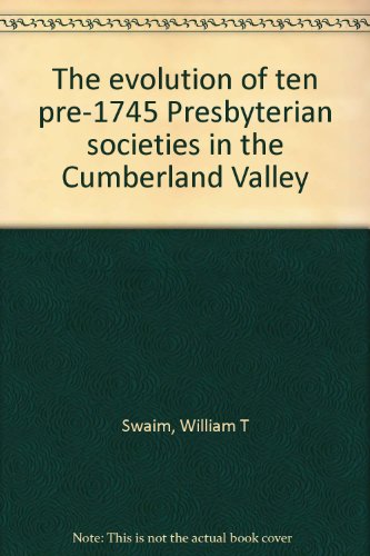 The evolution of ten pre-1745 Presbyterian societies in the Cumberland Valley by William T Swaim (Unknown Binding)
