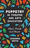 Puppetry in Theatre and Arts Education: Head, Hands and Heart by Johanna Smith