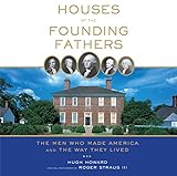 Houses of the Founding Fathers: The Men Who Made America and the Way They Lived by Hugh Howard, Roger Straus III