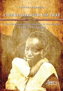 Livro Liberdade Por Um Triz: Mães Libertas e Filhos Tutelados no Pós-Abolição. (Rio de Janeiro, 1880-1890)