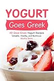 Yogurt Goes Greek: 40 Great Greek Yogurt Recipes - Versatile, Healthy, and Nutritious by Martha Stone
