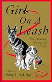 Girl On A Leash: The Healing Power of Dogs: a Memoir by Betty Lim King